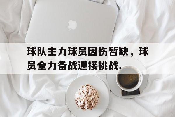 包含球队主力球员因伤暂缺，球员全力备战迎接挑战.的词条