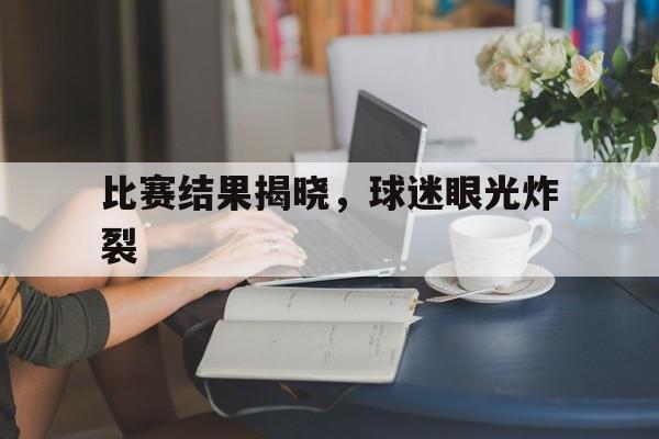 包含比赛结果揭晓，球迷眼光炸裂的词条