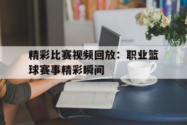 精彩比赛视频回放：职业篮球赛事精彩瞬间的简单介绍