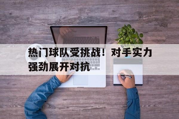 关于热门球队受挑战！对手实力强劲展开对抗的信息